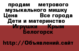 продам 1,5метрового музыкального мишку › Цена ­ 2 500 - Все города Дети и материнство » Игрушки   . Крым,Белогорск